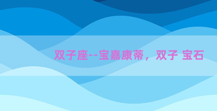 双子座--宝嘉康蒂，双子 宝石